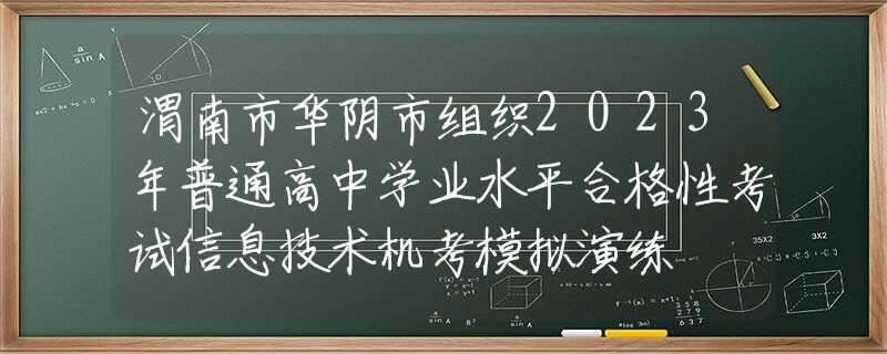 渭南市华阴市组织2023年普通高中学业水平合格性考试信息技术机考模拟演练