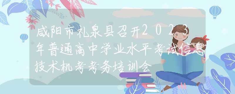 咸阳市礼泉县召开2023年普通高中学业水平考试信息技术机考考务培训会