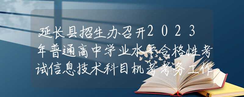 延长县招生办召开2023年普通高中学业水平合格性考试信息技术科目机考考务工作会