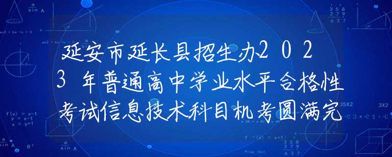 延安市延长县招生办2023年普通高中学业水平合格性考试信息技术科目机考圆满完成