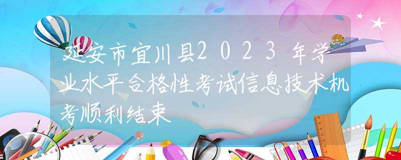 延安市宜川县2023年学业水平合格性考试信息技术机考顺利结束