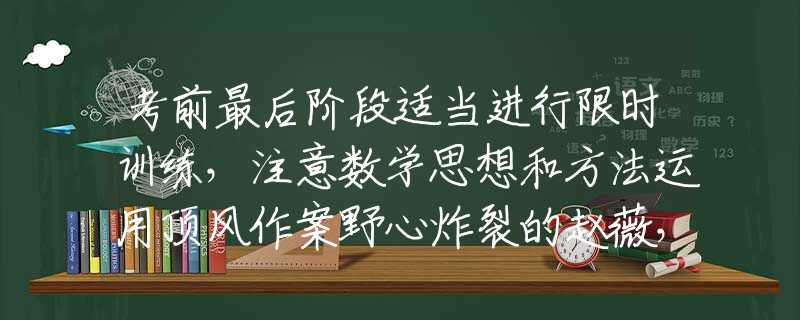 考前最后阶段适当进行限时训练，注意数学思想和方法运用顶风作案野心炸裂的赵薇，罪行不止亲日辱华，如今现状大快人心