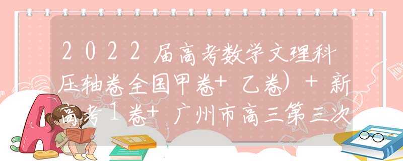 2022届高考数学文理科压轴卷全国甲卷+乙卷)+新高考１卷+广州市高三第三次模拟考试+哈尔滨市三中高三第五次模拟文/理科数学试卷