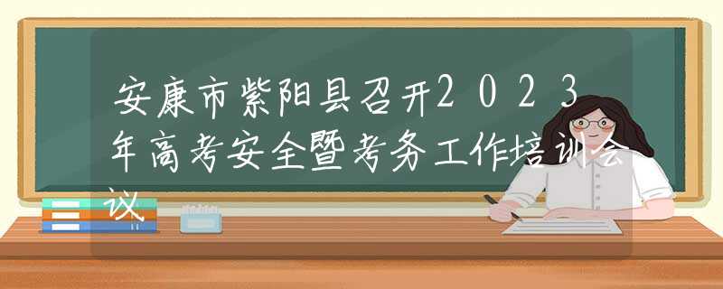 安康市紫阳县召开2023年高考安全暨考务工作培训会议