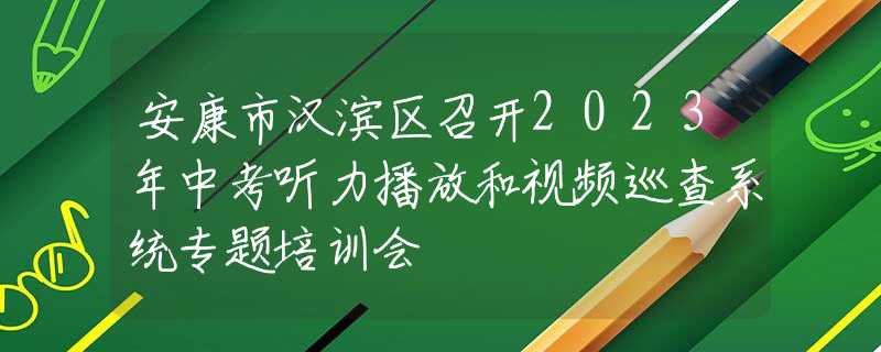 安康市汉滨区召开2023年中考听力播放和视频巡查系统专题培训会