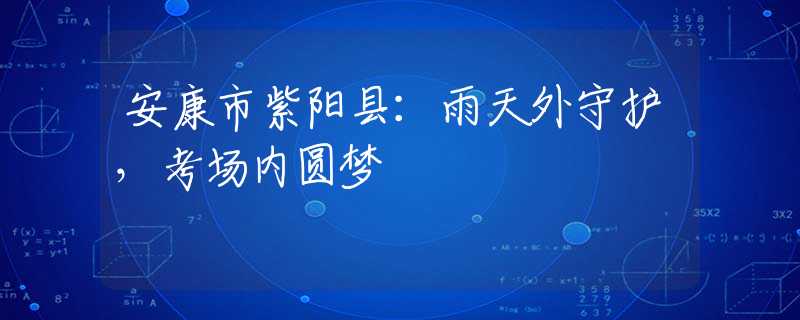 安康市紫阳县：雨天外守护，考场内圆梦