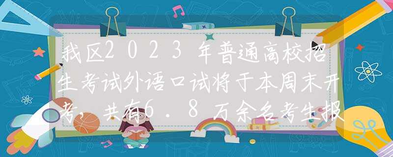 我区2023年普通高校招生考试外语口试将于本周末开考，共有6.8万余名考生报名参加考试