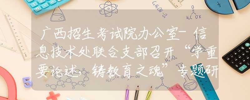 广西招生考试院办公室-信息技术处联合支部召开“学重要论述，铸教育之魂”专题研讨会