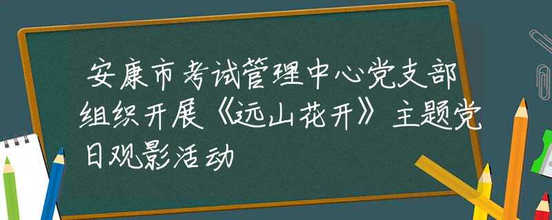 安康市考试管理中心党支部组织开展《远山花开》主题党日观影活动