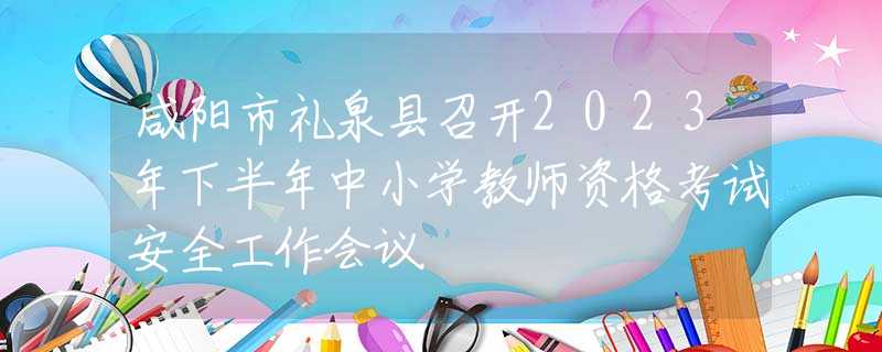 咸阳市礼泉县召开2023年下半年中小学教师资格考试安全工作会议