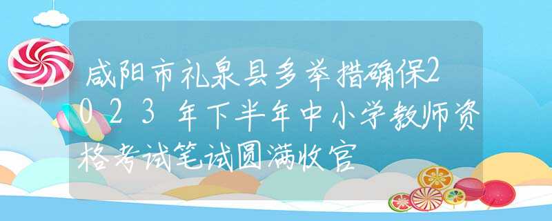 咸阳市礼泉县多举措确保2023年下半年中小学教师资格考试笔试圆满收官