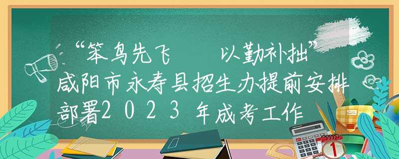 “笨鸟先飞  以勤补拙”咸阳市永寿县招生办提前安排部署2023年成考工作