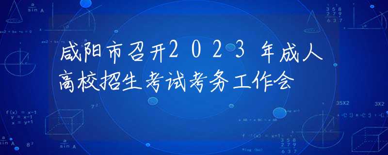 咸阳市召开2023年成人高校招生考试考务工作会