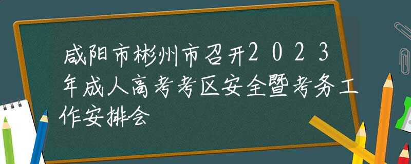 咸阳市彬州市召开2023年成人高考考区安全暨考务工作安排会