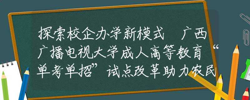 探索校企办学新模式 广西广播电视大学成人高等教育“单考单招”试点改革助力农民工求学圆梦