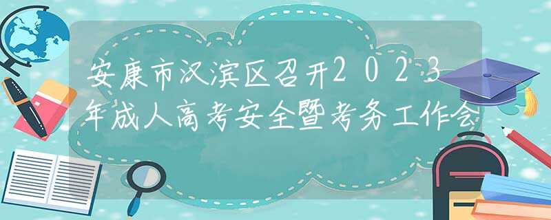 安康市汉滨区召开2023年成人高考安全暨考务工作会