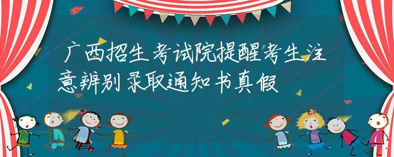 广西招生考试院提醒考生注意辨别录取通知书真假