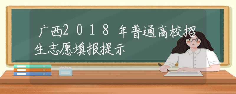 广西2018年普通高校招生志愿填报提示