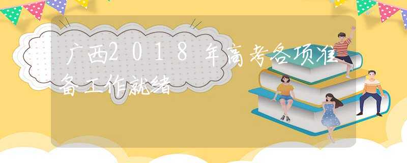 广西2018年高考各项准备工作就绪