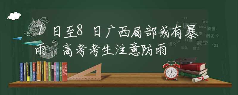 7日至8日广西局部或有暴雨 高考考生注意防雨