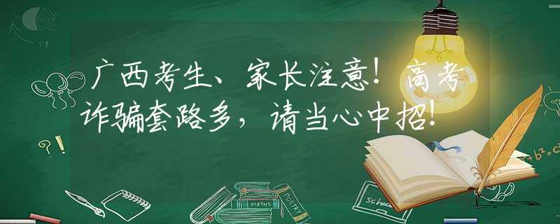 广西考生、家长注意！高考诈骗套路多，请当心中招！