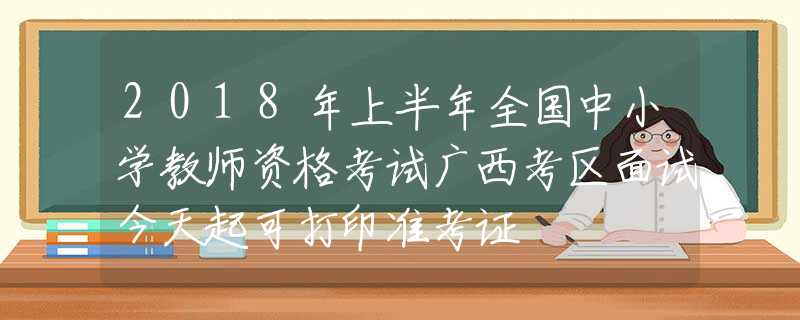 2018年上半年全国中小学教师资格考试广西考区面试今天起可打印准考证