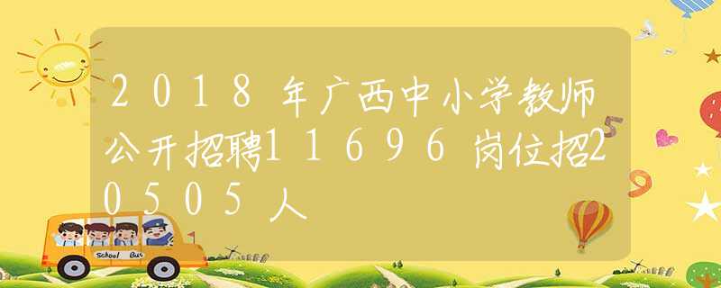 2018年广西中小学教师公开招聘11696岗位招20505人