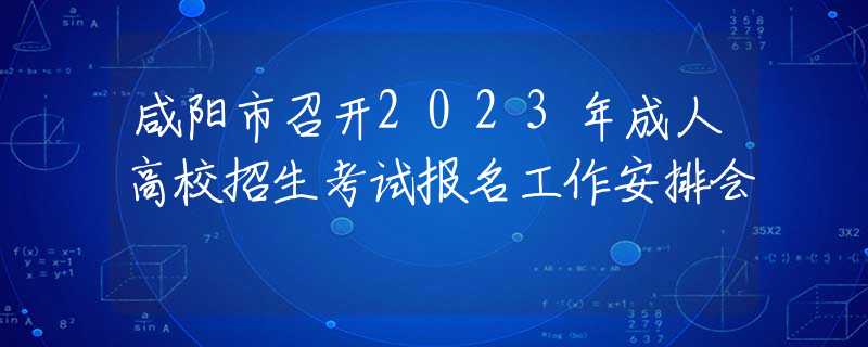 咸阳市召开2023年成人高校招生考试报名工作安排会