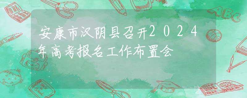 安康市汉阴县召开2024年高考报名工作布置会