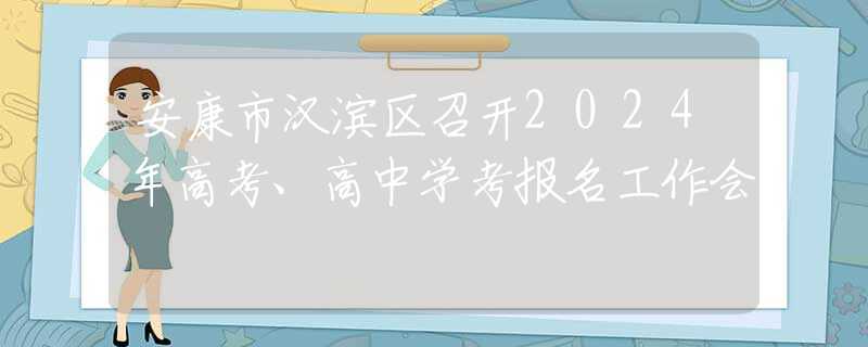 安康市汉滨区召开2024年高考、高中学考报名工作会