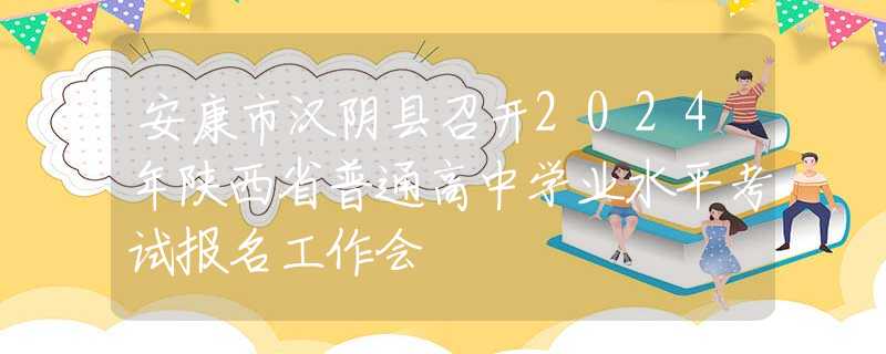 安康市汉阴县召开2024年陕西省普通高中学业水平考试报名工作会