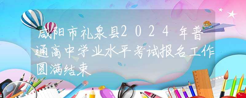 咸阳市礼泉县2024年普通高中学业水平考试报名工作圆满结束