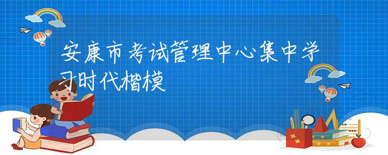 安康市考试管理中心集中学习时代楷模