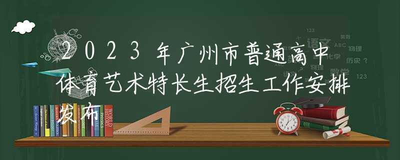 2023年广州市普通高中体育艺术特长生招生工作安排发布