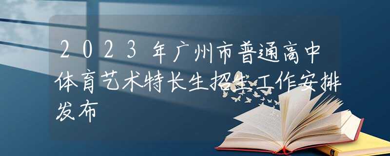 2023年广州市普通高中体育艺术特长生招生工作安排发布