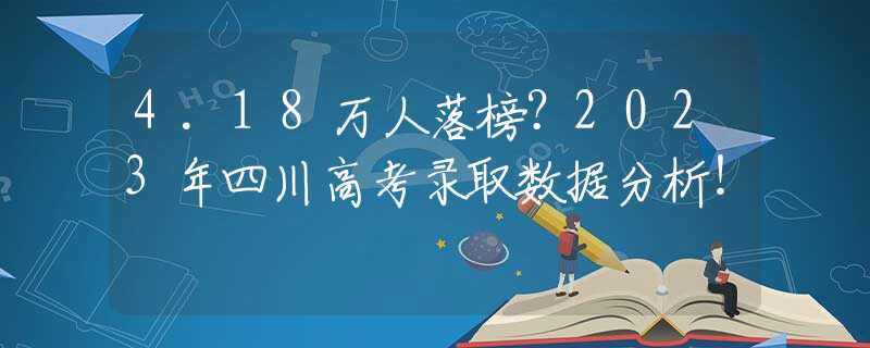 4.18万人落榜？2023年四川高考录取数据分析！