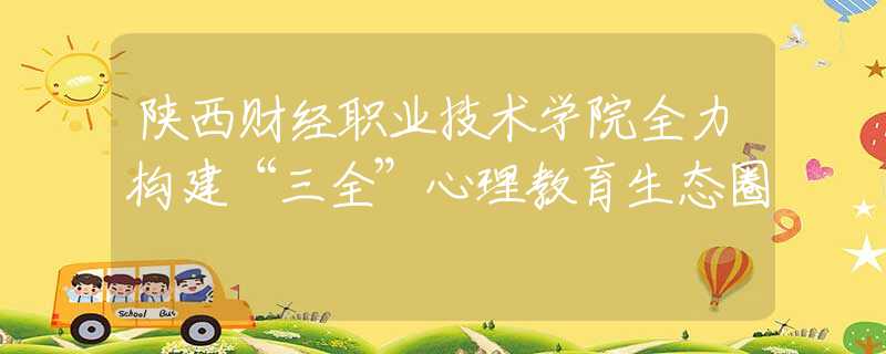 陕西财经职业技术学院全力构建“三全”心理教育生态圈