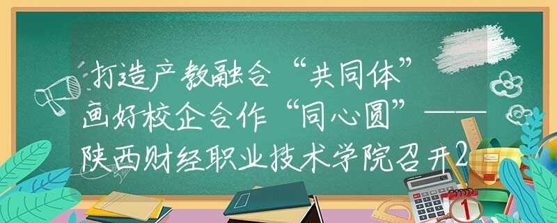 打造产教融合“共同体” 画好校企合作“同心圆”——陕西财经职业技术学院召开2023年陕西财经职教集团工作会