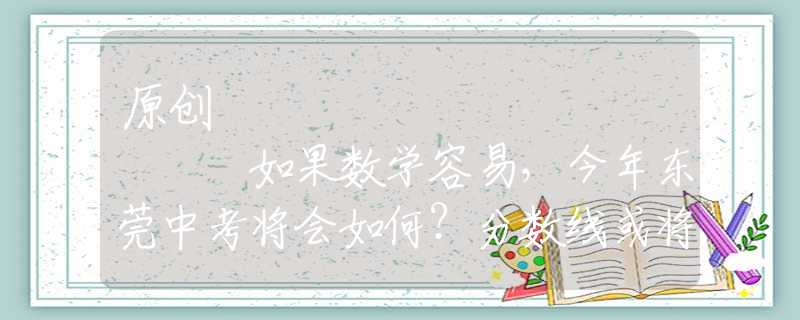 原创
            如果数学容易，今年东莞中考将会如何？分数线或将比2019年还要高