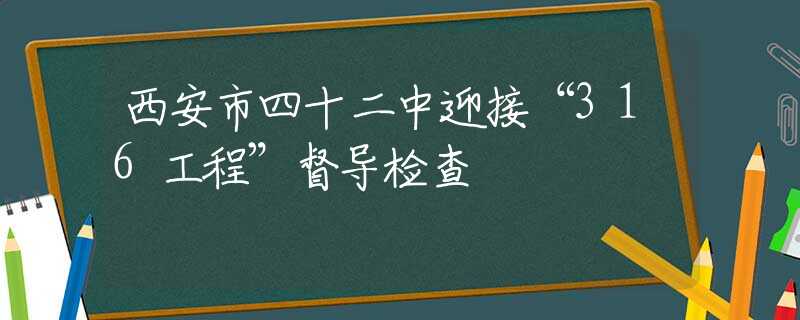 西安市四十二中迎接“316工程”督导检查