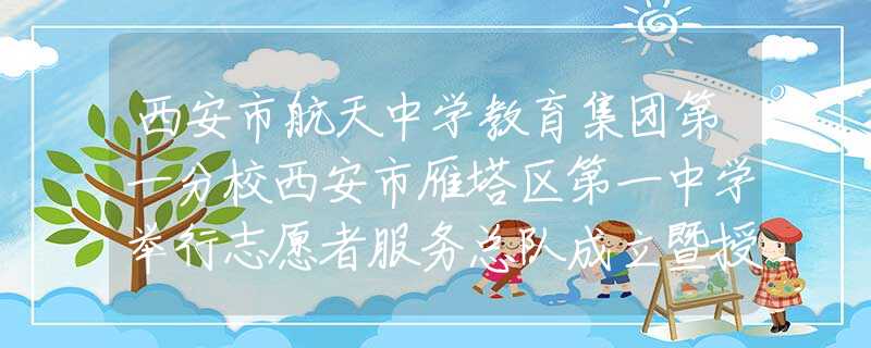 西安市航天中学教育集团第一分校西安市雁塔区第一中学举行志愿者服务总队成立暨授旗仪式