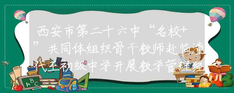 西安市第二十六中“名校+”共同体组织骨干教师赴临潼代王初级中学开展教学管理经验交流