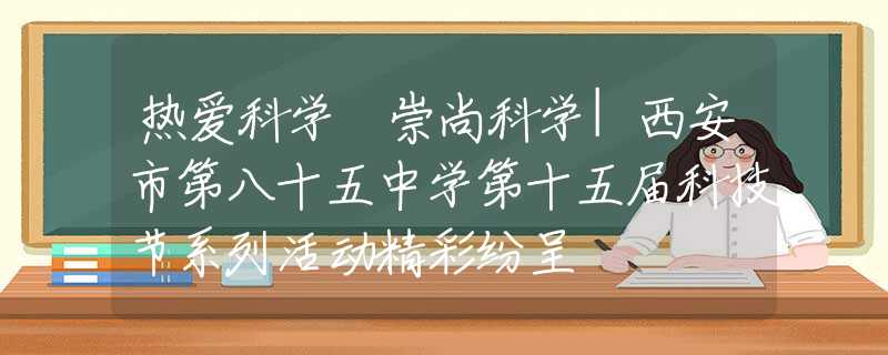 热爱科学 崇尚科学|西安市第八十五中学第十五届科技节系列活动精彩纷呈