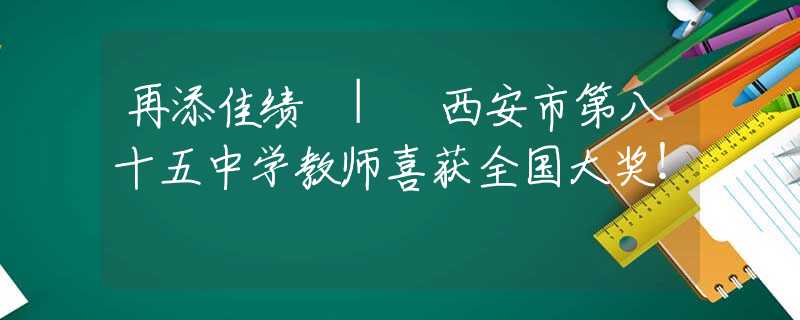 再添佳绩 | 西安市第八十五中学教师喜获全国大奖！