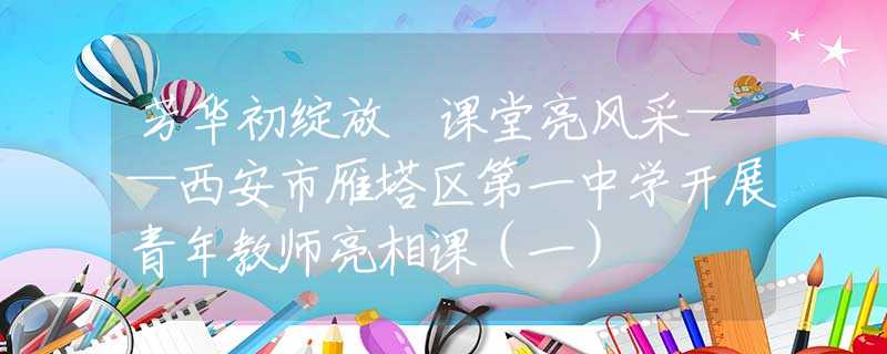 芳华初绽放 课堂亮风采——西安市雁塔区第一中学开展青年教师亮相课（一）