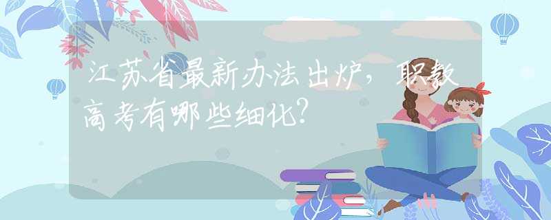 江苏省最新办法出炉，职教高考有哪些细化？