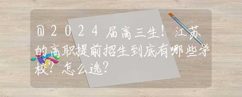 @2024届高三生！江苏的高职提前招生到底有哪些学校？怎么选？