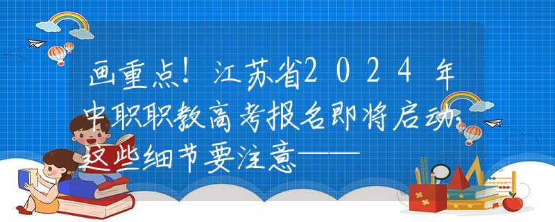 画重点！江苏省2024年中职职教高考报名即将启动，这些细节要注意——