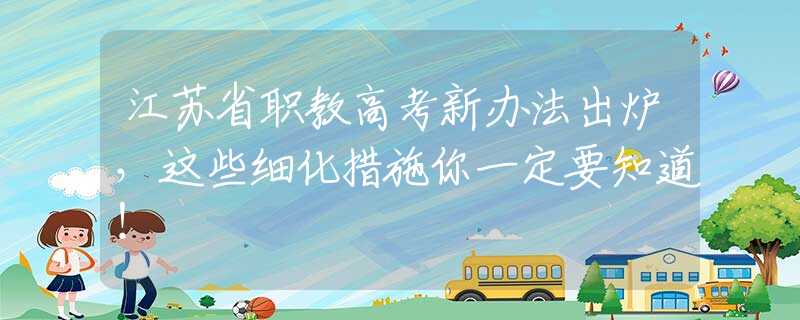 江苏省职教高考新办法出炉，这些细化措施你一定要知道！