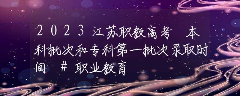 2023江苏职教高考 本科批次和专科第一批次录取时间 #职业教育